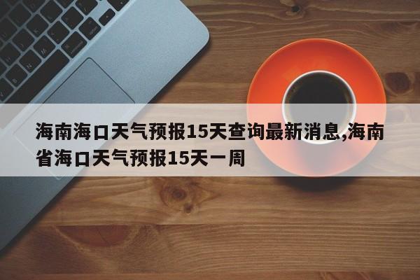 海南海口天气预报15天查询最新消息,海南省海口天气预报15天一周 第1张