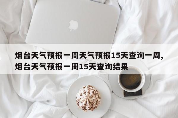 烟台天气预报一周天气预报15天查询一周,烟台天气预报一周15天查询结果 第1张