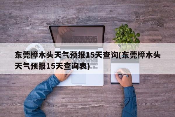 东莞樟木头天气预报15天查询(东莞樟木头天气预报15天查询表) 第1张