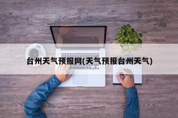 台州天气预报网(天气预报台州天气) 第1张
