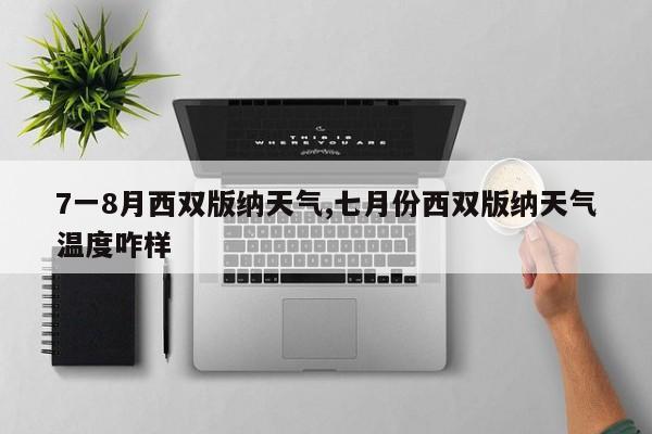 7一8月西双版纳天气,七月份西双版纳天气温度咋样 第1张