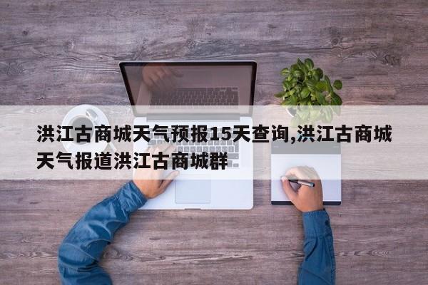 洪江古商城天气预报15天查询,洪江古商城天气报道洪江古商城群 第1张