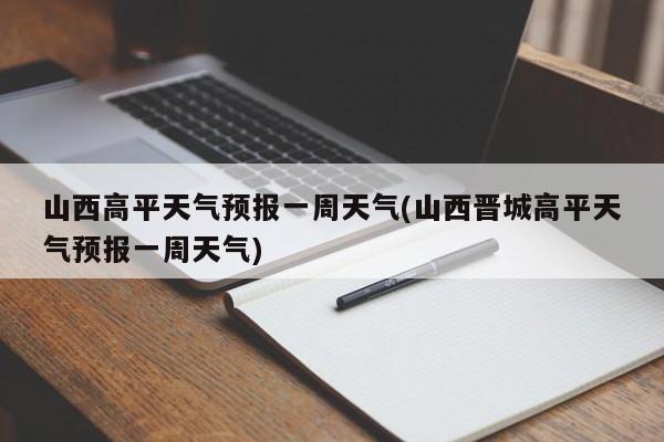 山西高平天气预报一周天气(山西晋城高平天气预报一周天气) 第1张