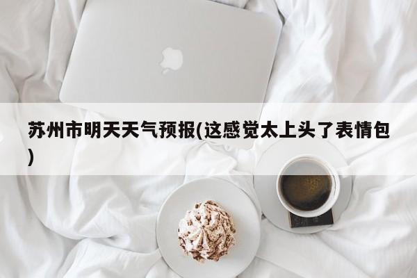 苏州市明天天气预报(这感觉太上头了表情包) 第1张