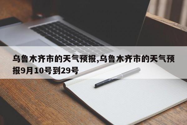 乌鲁木齐市的天气预报,乌鲁木齐市的天气预报9月10号到29号 第1张