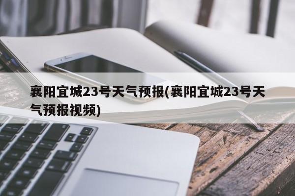 襄阳宜城23号天气预报(襄阳宜城23号天气预报视频) 第1张