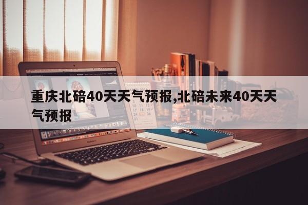 重庆北碚40天天气预报,北碚未来40天天气预报 第1张
