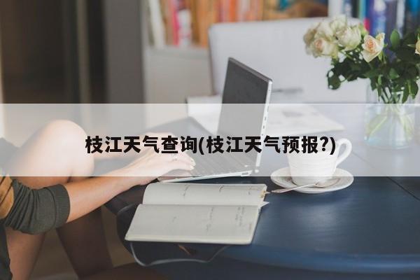枝江天气查询(枝江天气预报?) 第1张