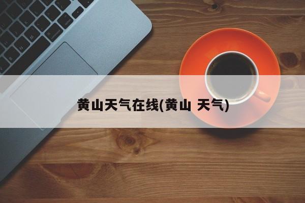 黄山天气在线(黄山 天气) 第1张