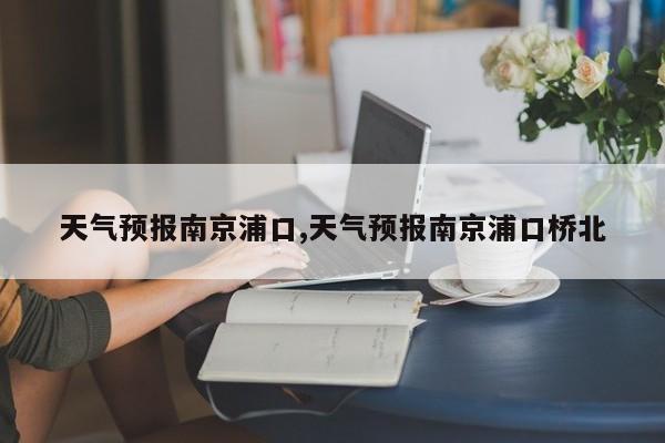 天气预报南京浦口,天气预报南京浦口桥北 第1张