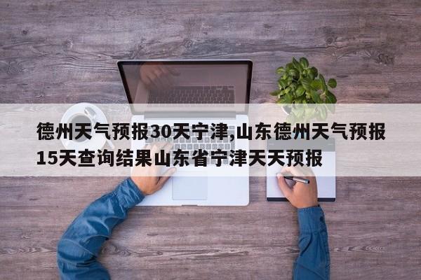 德州天气预报30天宁津,山东德州天气预报15天查询结果山东省宁津天天预报 第1张