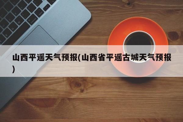 山西平遥天气预报(山西省平遥古城天气预报) 第1张