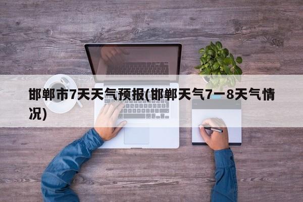 邯郸市7天天气预报(邯郸天气7一8天气情况) 第1张