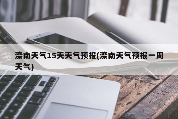 滦南天气15天天气预报(滦南天气预报一周天气) 第1张