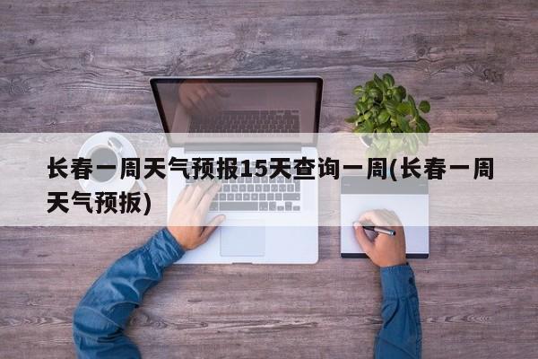 长春一周天气预报15天查询一周(长春一周天气预扳) 第1张