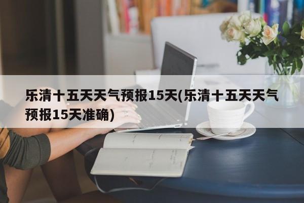 乐清十五天天气预报15天(乐清十五天天气预报15天准确) 第1张