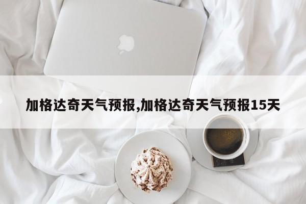 加格达奇天气预报,加格达奇天气预报15天 第1张