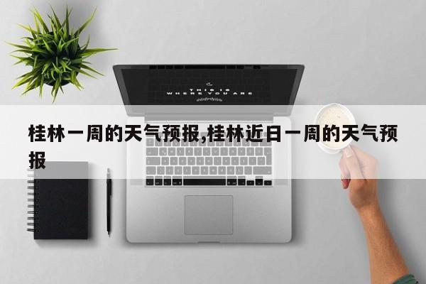 桂林一周的天气预报,桂林近日一周的天气预报 第1张