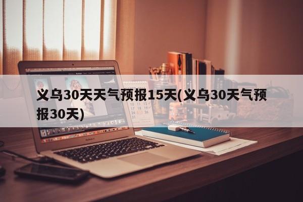 义乌30天天气预报15天(义乌30天气预报30天) 第1张