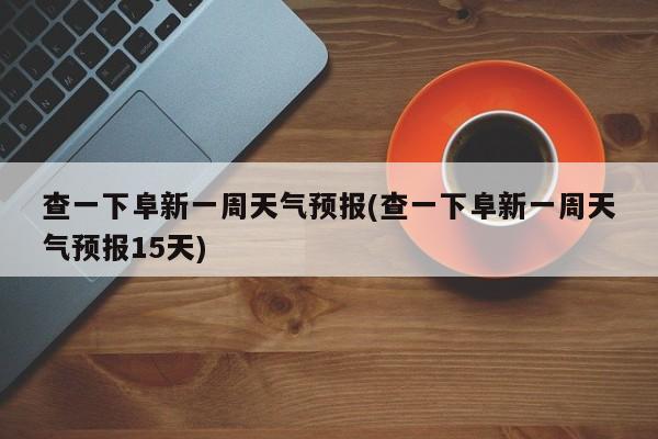 查一下阜新一周天气预报(查一下阜新一周天气预报15天) 第1张