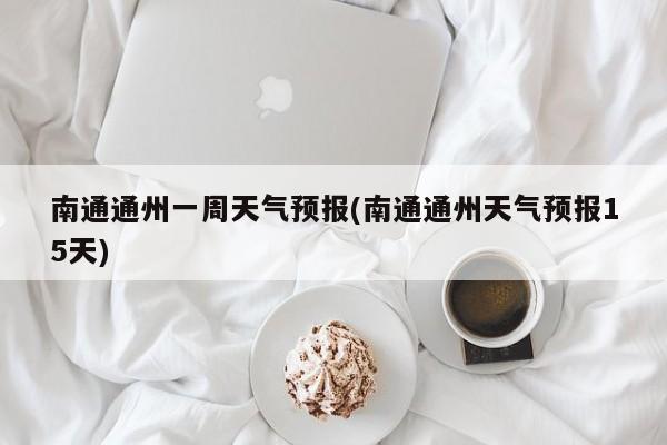 南通通州一周天气预报(南通通州天气预报15天) 第1张