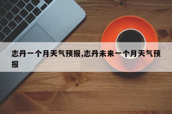 志丹一个月天气预报,志丹未来一个月天气预报 第1张