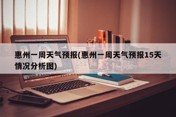惠州一周天气预报(惠州一周天气预报15天情况分析图) 第1张