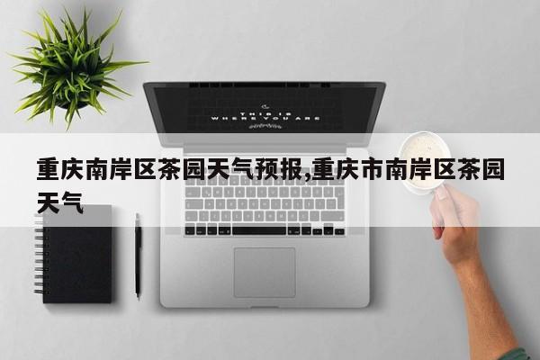重庆南岸区茶园天气预报,重庆市南岸区茶园天气 第1张