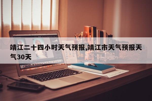 靖江二十四小时天气预报,靖江市天气预报天气30天 第1张
