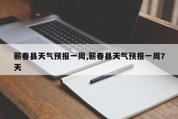 蕲春县天气预报一周,蕲春县天气预报一周7天 第1张