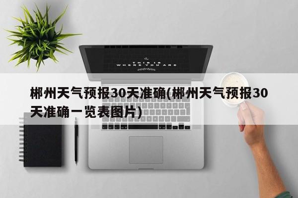 郴州天气预报30天准确(郴州天气预报30天准确一览表图片) 第1张