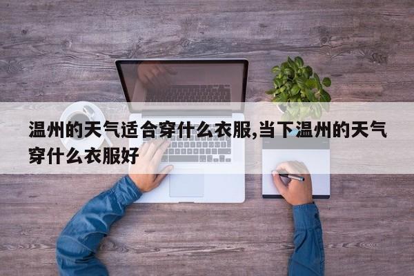温州的天气适合穿什么衣服,当下温州的天气穿什么衣服好 第1张